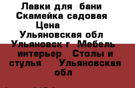 Лавки для  бани - Скамейка садовая › Цена ­ 2 000 - Ульяновская обл., Ульяновск г. Мебель, интерьер » Столы и стулья   . Ульяновская обл.